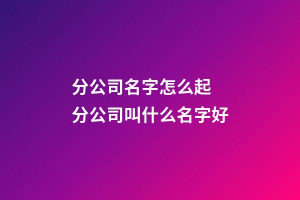 分公司名字怎么起 分公司叫什么名字好-第1張-公司起名-玄機派